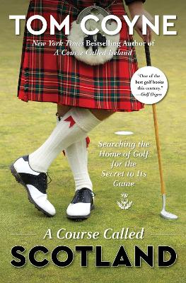 A A Course Called Scotland: Searching the Home of Golf for the Secret to Its Game by Tom Coyne