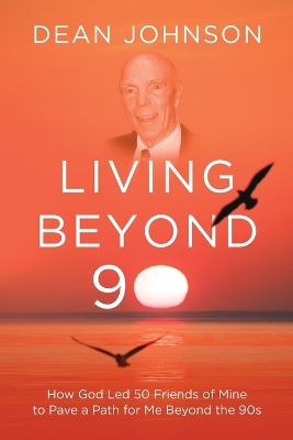 Living Beyond 90: How God Led 50 Friends of Mine to Pave a Path for Me Beyond the 90s by Dean Johnson