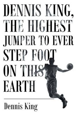 Dennis King, the Highest Jumper to Ever Step Foot on this Earth book