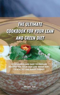 The Ultimate Cookbook for Your Lean and Green Diet: 50 delicious and easy to prepare recipes for your lean and green diet, to stay fit and boost energy by Rachel Kim