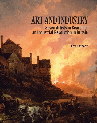 Art and Industry: Seven Artists in search of an Industrial Revolution in Britain by David Stacey