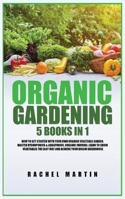 Organic Gardening: 5 Books in 1: How to Get Started with Your Own Organic Vegetable Garden, Master Hydroponics & Aquaponics, Learn to Grow Vegetables the Easy Way and Achieve Your Dream Greenhouse book