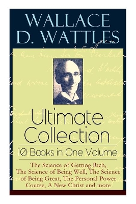 Wallace D. Wattles Ultimate Collection - 10 Books in One Volume: The Science of Getting Rich, The Science of Being Well, The Science of Being Great, The Personal Power Course, A New Christ and more book