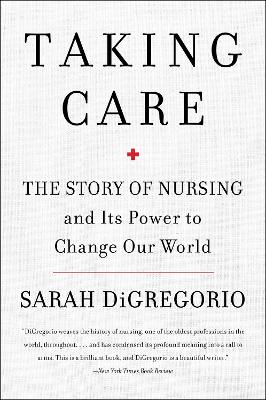 Taking Care: The Story Of Nursing And Its Power To Change Our World by Sarah DiGregorio