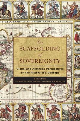 The Scaffolding of Sovereignty: Global and Aesthetic Perspectives on the History of a Concept by Zvi Ben-Dor Benite