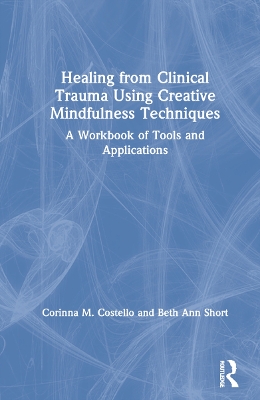 Healing from Clinical Trauma Using Creative Mindfulness Techniques: A Workbook of Tools and Applications book