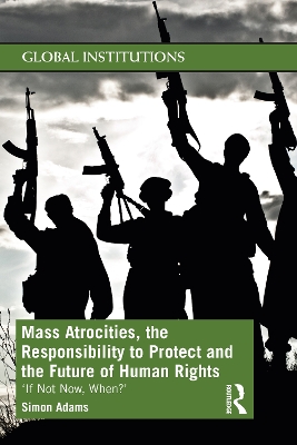 Mass Atrocities, the Responsibility to Protect and the Future of Human Rights: ‘If Not Now, When?’ by Simon Adams