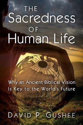 The Sacredness of Human Life: Why an Ancient Biblical Vision Is Key to the World's Future book