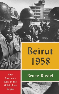 Beirut 1958: How America's Wars in the Middle East Began by Bruce Riedel