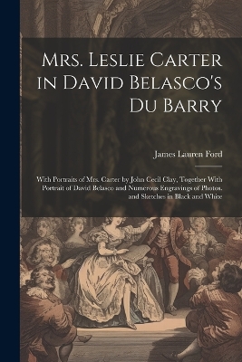 Mrs. Leslie Carter in David Belasco's Du Barry: With Portraits of Mrs. Carter by John Cecil Clay, Together With Portrait of David Belasco and Numerous Engravings of Photos. and Sketches in Black and White by James Lauren Ford