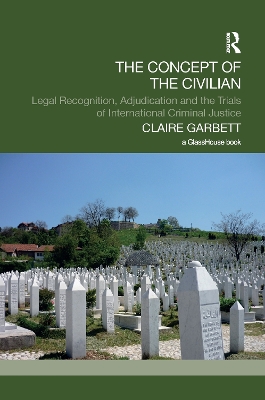 The Concept of the Civilian: Legal Recognition, Adjudication and the Trials of International Criminal Justice book