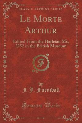 Le Morte Arthur: Edited from the Harleian Ms. 2252 in the British Museum (Classic Reprint) by F J Furnivall