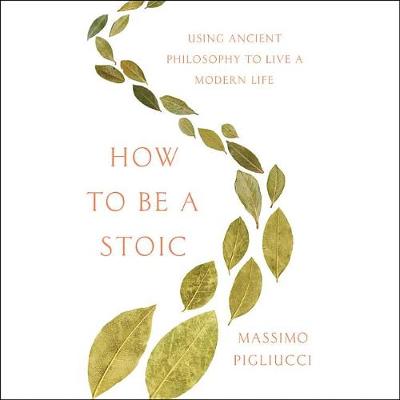 How to Be a Stoic: Using Ancient Philosophy to Live a Modern Life by Massimo Pigliucci