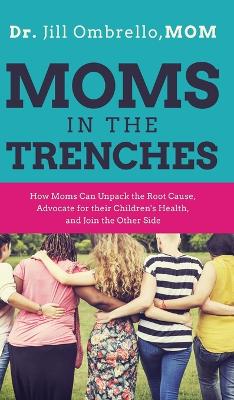 Moms in the Trenches: How Moms Can Unpack the Root Cause, Advocate for their Children's Health, and Join the Other Side by Dr Jill Ombrello Mom