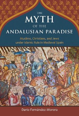 The The Myth of the Andalusian Paradise: Muslims, Christians, and Jews under Islamic Rule in Medieval Spain by Dario Fernandez-Morera