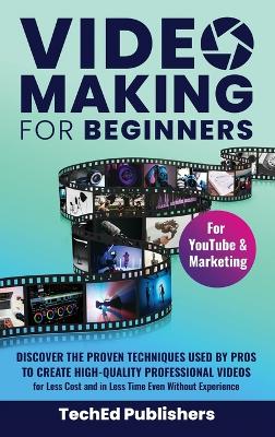 Video Making for Beginners: Discover the Proven Techniques Used by Pros to Create High-Quality Professional Videos for Less Cost and in Less Time Even Without Experience book