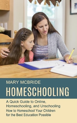 Homeschooling: A Quick Guide to Online, Homeschooling, and Unschooling (How to Homeschool Your Children for the Best Education Possible) book