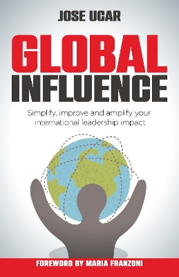 Global Influence: How business leaders can simplify, improve, and amplify their international impact book