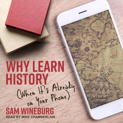 Why Learn History: (When It's Already on Your Phone) by Sam Wineburg
