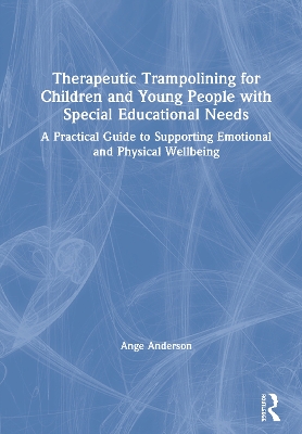 Therapeutic Trampolining for Children and Young People with Special Educational Needs: A Practical Guide to Supporting Emotional and Physical Wellbeing by Ange Anderson