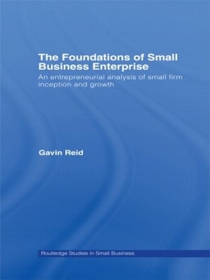 The The Foundations of Small Business Enterprise: An Entrepreneurial Analysis of Small Firm Inception and Growth by Gavin Reid