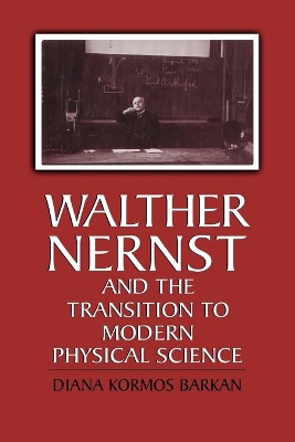 Walther Nernst and the Transition to Modern Physical Science by Diana Kormos Barkan