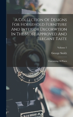 A Collection Of Designs For Household Furniture And Interior Decorwtion In The Most Approved And Elegant Taste: Containing 50 Plates; Volume 2 by George Smith