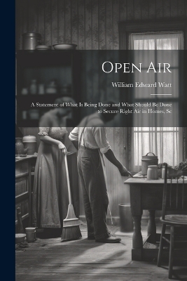 Open Air; a Statement of What is Being Done and What Should be Done to Secure Right Air in Homes, Sc by William Edward Watt