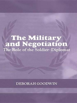 The The Military and Negotiation: The Role of the Soldier-Diplomat by Deborah Goodwin