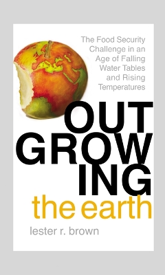 Outgrowing the Earth: The Food Security Challenge in an Age of Falling Water Tables and Rising Temperatures by Lester R. Brown