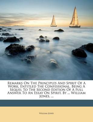 Remarks on the Principles and Spirit of a Work, Entitled the Confessional. Being a Sequel to the Second Edition of a Full Answer to an Essay on Spirit. by ... William Jones, ... book