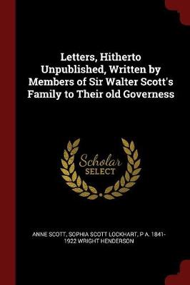 Letters, Hitherto Unpublished, Written by Members of Sir Walter Scott's Family to Their Old Governess by Anne Scott