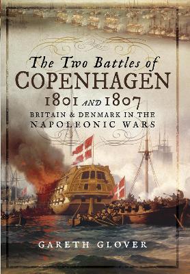 The Two Battles of Copenhagen 1801 and 1807: Britain and Denmark in the Napoleonic Wars by Gareth Glover