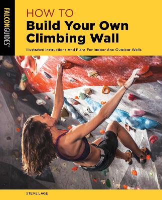 How to Build Your Own Climbing Wall: Illustrated Instructions And Plans For Indoor And Outdoor Walls by Steve Lage