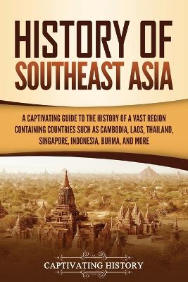 History of Southeast Asia: A Captivating Guide to the History of a Vast Region Containing Countries Such as Cambodia, Laos, Thailand, Singapore, Indonesia, Burma, and More by Captivating History