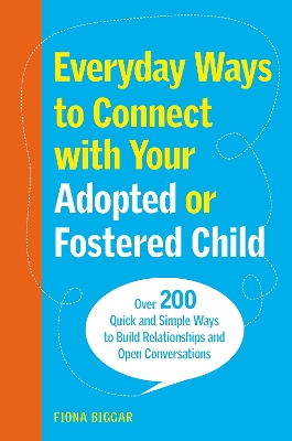 Everyday Ways to Connect with Your Adopted or Fostered Child: Over 200 Quick and Simple Ways to Build Relationships and Open Conversations by Fiona Biggar