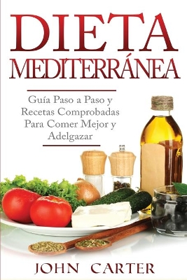 Dieta Mediterránea: Guía Paso a Paso y Recetas Comprobadas Para Comer Mejor y Adelgazar (Libro en Español/Mediterranean Diet Book Spanish Version) by John Carter