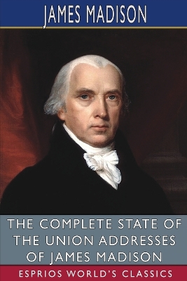 The Complete State of the Union Addresses of James Madison (Esprios Classics) book