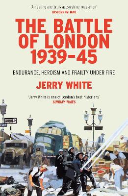 The Battle of London 1939-45: Endurance, Heroism and Frailty Under Fire by Jerry White