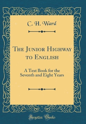The Junior Highway to English: A Text Book for the Seventh and Eight Years (Classic Reprint) by C. H. Ward