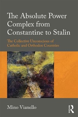 The Absolute Power Complex from Constantine to Stalin: The Collective Unconscious of Catholic and Orthodox Countries book