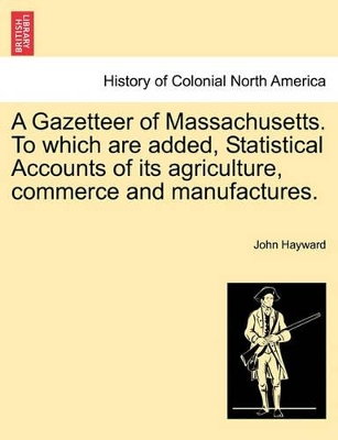 A Gazetteer of Massachusetts. to Which Are Added, Statistical Accounts of Its Agriculture, Commerce and Manufactures. by John Hayward