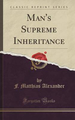 Man's Supreme Inheritance (Classic Reprint) by F Matthias Alexander
