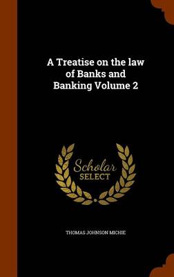 A Treatise on the Law of Banks and Banking Volume 2 by Thomas Johnson Michie