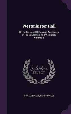 Westminster Hall: Or, Professional Relics and Anecdotes of the Bar, Bench, and Woolsack, Volume 3 by Thomas Roscoe