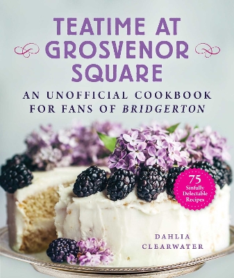 Teatime at Grosvenor Square: An Unofficial Cookbook for Fans of Bridgerton—75 Sinfully Delectable Recipes book