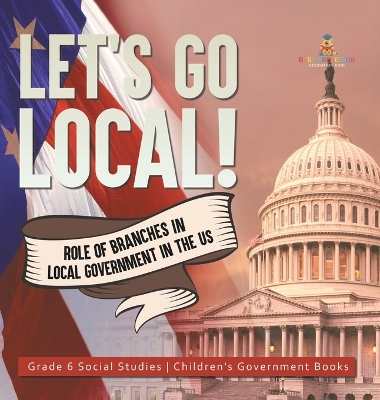Let's Go Local!: Role of Branches in Local Government in the US Grade 6 Social Studies Children's Government Books book