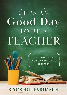 It's a Good Day to Be a Teacher: 52 Devotions to Equip and Encourage Educators book