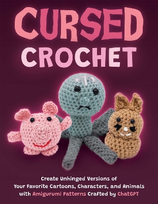 Cursed Crochet: Create Unhinged Versions of Your Favorite Cartoons, Characters, and Animals with Amigurumi Patterns Crafted by ChatGPT book