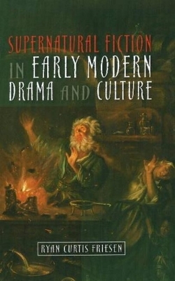 Supernatural Fiction in Early Modern Drama and Culture by Ryan Curtis Friesen